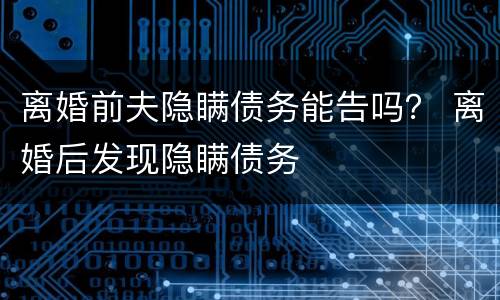 离婚前夫隐瞒债务能告吗？ 离婚后发现隐瞒债务