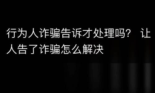 行为人诈骗告诉才处理吗？ 让人告了诈骗怎么解决
