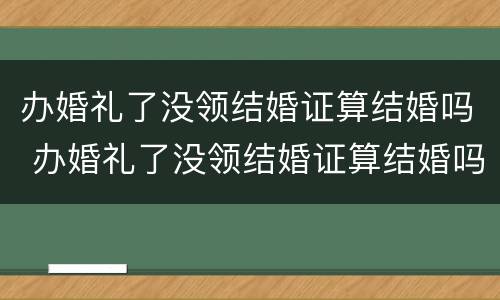 办婚礼了没领结婚证算结婚吗 办婚礼了没领结婚证算结婚吗女方