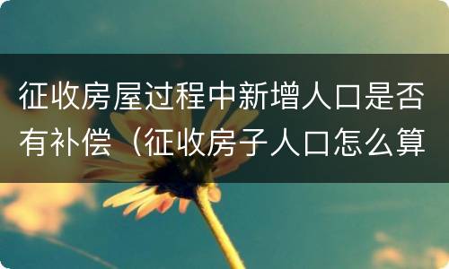 征收房屋过程中新增人口是否有补偿（征收房子人口怎么算）
