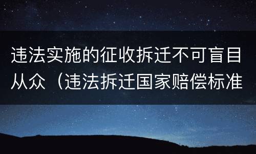 违法实施的征收拆迁不可盲目从众（违法拆迁国家赔偿标准）