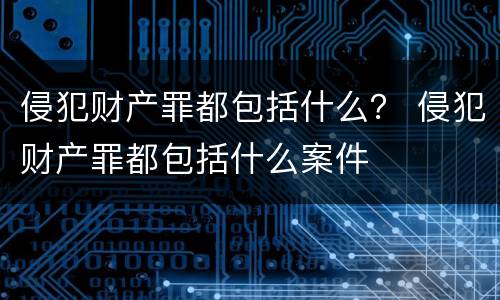 侵犯财产罪都包括什么？ 侵犯财产罪都包括什么案件