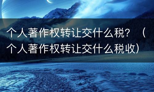 个人著作权转让交什么税？（个人著作权转让交什么税收）