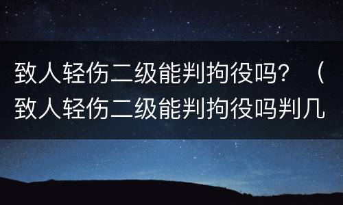 致人轻伤二级能判拘役吗？（致人轻伤二级能判拘役吗判几年）