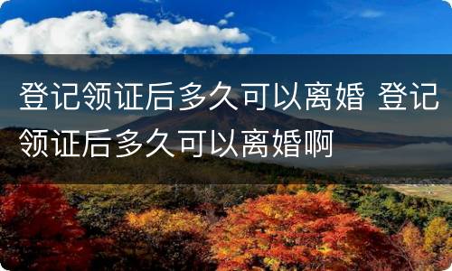 登记领证后多久可以离婚 登记领证后多久可以离婚啊