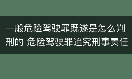 一般危险驾驶罪既遂是怎么判刑的 危险驾驶罪追究刑事责任