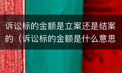 诉讼标的金额是立案还是结案的（诉讼标的金额是什么意思 举例说明）