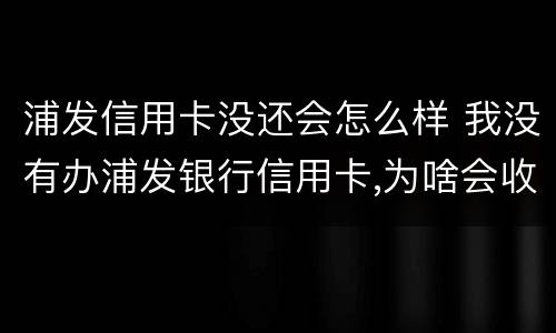 浦发信用卡没还会怎么样 我没有办浦发银行信用卡,为啥会收到