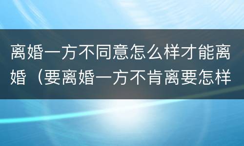 离婚一方不同意怎么样才能离婚（要离婚一方不肯离要怎样才能离）