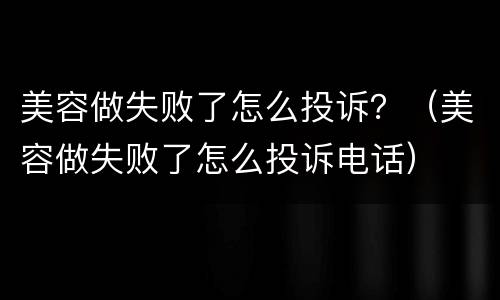 美容做失败了怎么投诉？（美容做失败了怎么投诉电话）