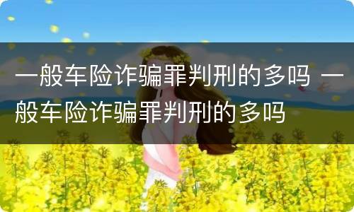 一般车险诈骗罪判刑的多吗 一般车险诈骗罪判刑的多吗