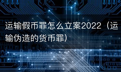 运输假币罪怎么立案2022（运输伪造的货币罪）