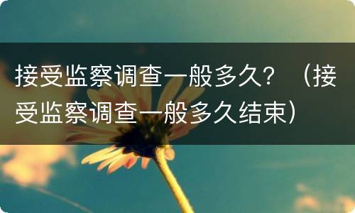 接受监察调查一般多久？（接受监察调查一般多久结束）