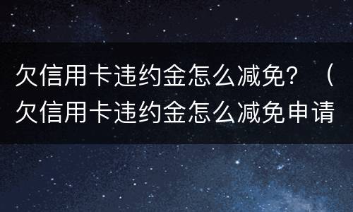 欠信用卡违约金怎么减免？（欠信用卡违约金怎么减免申请）