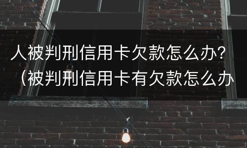 人被判刑信用卡欠款怎么办？（被判刑信用卡有欠款怎么办）