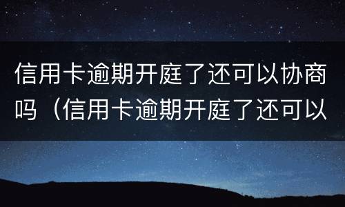 信用卡逾期开庭了还可以协商吗（信用卡逾期开庭了还可以协商吗怎么办）