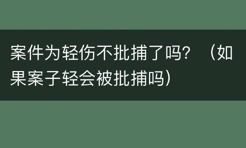案件为轻伤不批捕了吗？（如果案子轻会被批捕吗）
