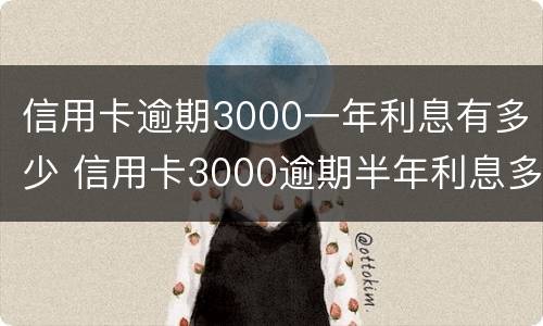 信用卡逾期3000一年利息有多少 信用卡3000逾期半年利息多少