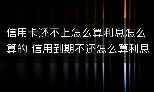 信用卡还不上怎么算利息怎么算的 信用到期不还怎么算利息