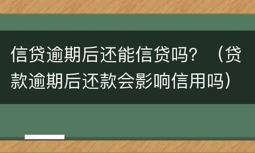 信贷逾期后还能信贷吗？（贷款逾期后还款会影响信用吗）