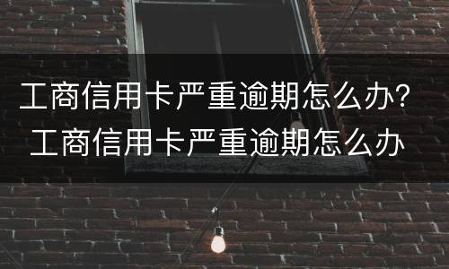 工商信用卡严重逾期怎么办？ 工商信用卡严重逾期怎么办