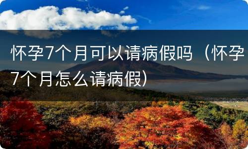 怀孕7个月可以请病假吗（怀孕7个月怎么请病假）