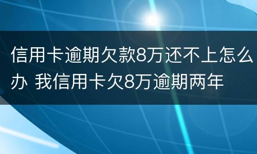 信用卡逾期欠款8万还不上怎么办 我信用卡欠8万逾期两年