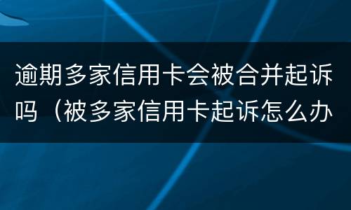 逾期多家信用卡会被合并起诉吗（被多家信用卡起诉怎么办）