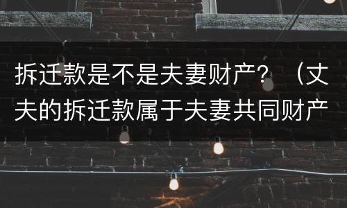 拆迁款是不是夫妻财产？（丈夫的拆迁款属于夫妻共同财产吗）