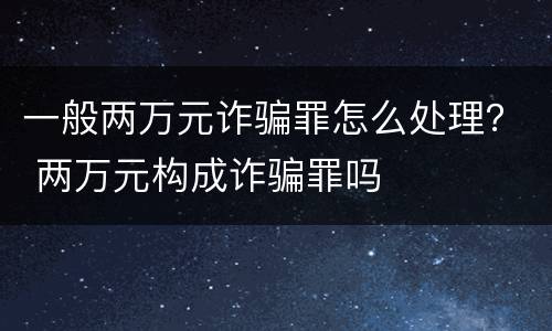 一般两万元诈骗罪怎么处理？ 两万元构成诈骗罪吗