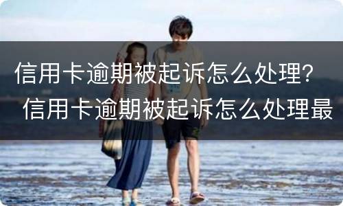 信用卡逾期被起诉怎么处理？ 信用卡逾期被起诉怎么处理最有效