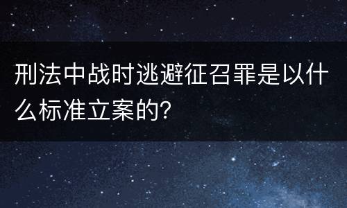 刑法中战时逃避征召罪是以什么标准立案的？