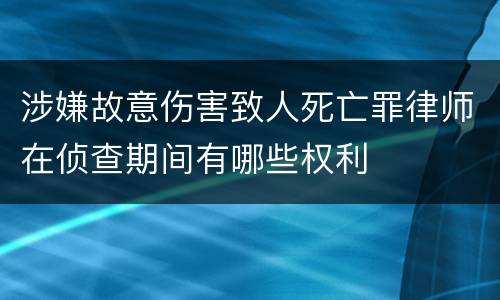 涉嫌故意伤害致人死亡罪律师在侦查期间有哪些权利