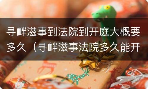 寻衅滋事到法院到开庭大概要多久（寻衅滋事法院多久能开庭）