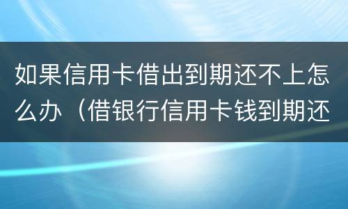 如果信用卡借出到期还不上怎么办（借银行信用卡钱到期还不上的后果）