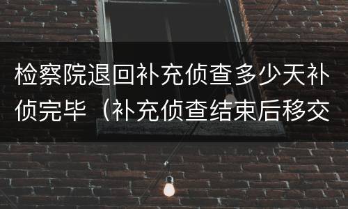 检察院退回补充侦查多少天补侦完毕（补充侦查结束后移交检察院几天有结果）