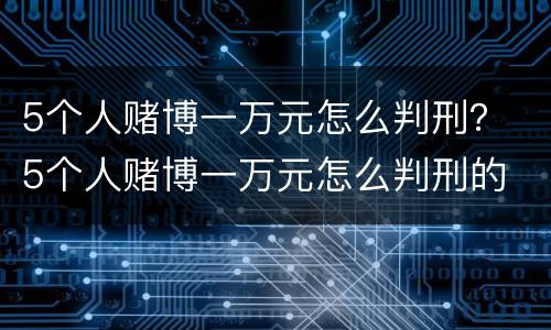 5个人赌博一万元怎么判刑？ 5个人赌博一万元怎么判刑的
