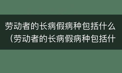 劳动者的长病假病种包括什么（劳动者的长病假病种包括什么内容）