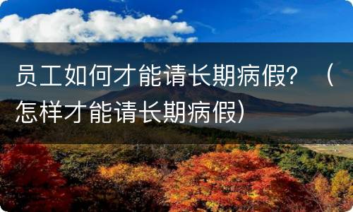 员工如何才能请长期病假？（怎样才能请长期病假）