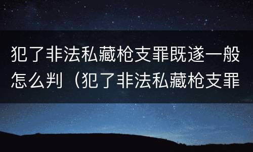 犯了非法私藏枪支罪既遂一般怎么判（犯了非法私藏枪支罪既遂一般怎么判刑）