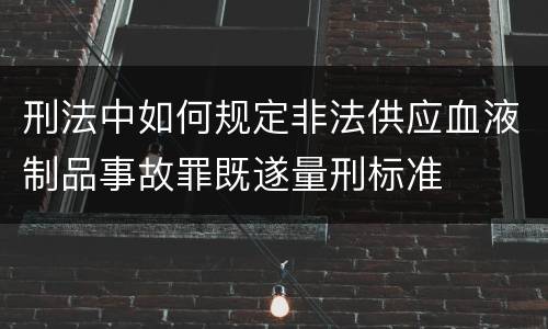 刑法中如何规定非法供应血液制品事故罪既遂量刑标准