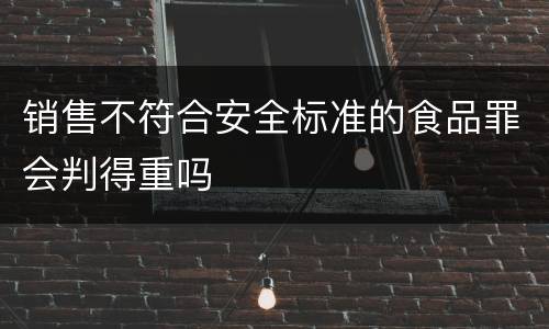 销售不符合安全标准的食品罪会判得重吗