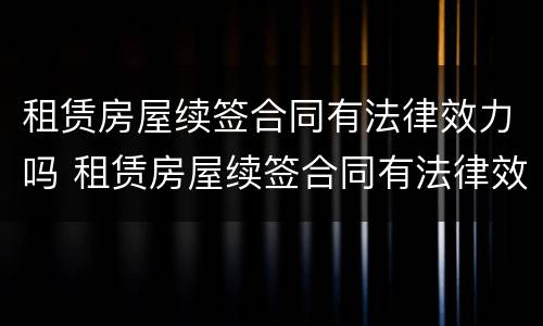 租赁房屋续签合同有法律效力吗 租赁房屋续签合同有法律效力吗怎么写