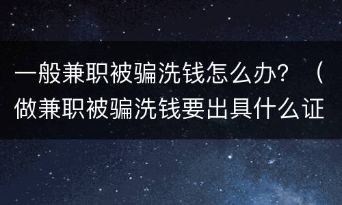 一般兼职被骗洗钱怎么办？（做兼职被骗洗钱要出具什么证明才可以）