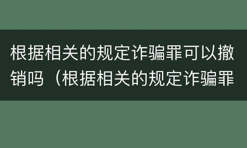 根据相关的规定诈骗罪可以撤销吗（根据相关的规定诈骗罪可以撤销吗判几年）