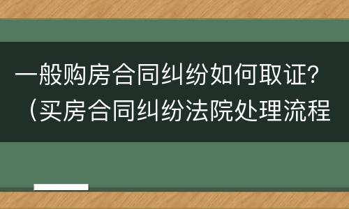 一般购房合同纠纷如何取证？（买房合同纠纷法院处理流程）