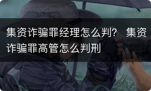 集资诈骗罪经理怎么判？ 集资诈骗罪高管怎么判刑