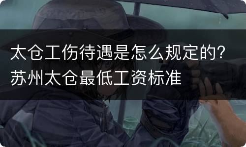 太仓工伤待遇是怎么规定的? 苏州太仓最低工资标准