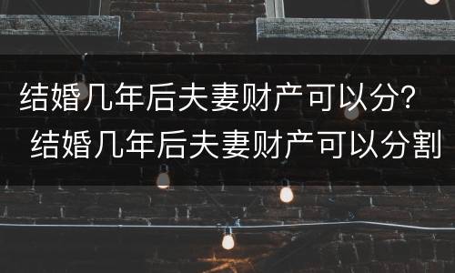 结婚几年后夫妻财产可以分？ 结婚几年后夫妻财产可以分割吗