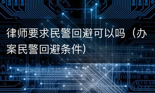 律师要求民警回避可以吗（办案民警回避条件）